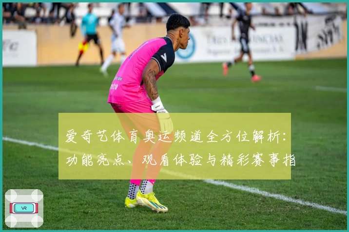 爱奇艺体育奥运频道全方位解析：功能亮点、观看体验与精彩赛事指南