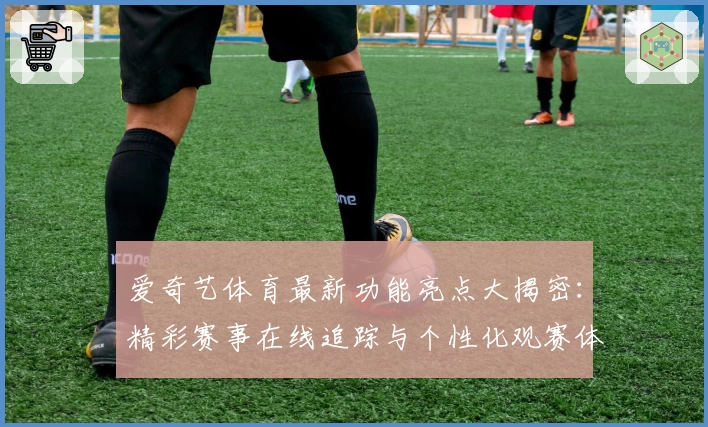爱奇艺体育最新功能亮点大揭密：精彩赛事在线追踪与个性化观赛体验