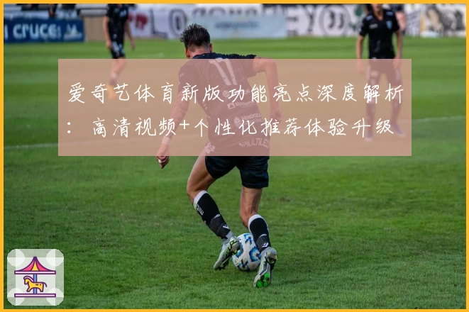 爱奇艺体育新版功能亮点深度解析：高清视频+个性化推荐体验升级