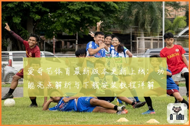 爱奇艺体育最新版本更新上线：功能亮点解析与下载安装教程详解