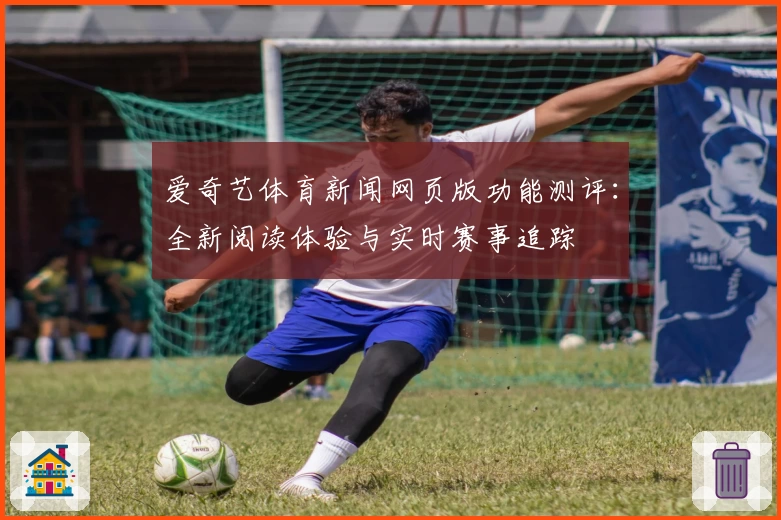 爱奇艺体育新闻网页版功能测评：全新阅读体验与实时赛事追踪