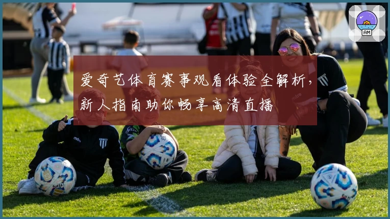 爱奇艺体育赛事观看体验全解析，新人指南助你畅享高清直播