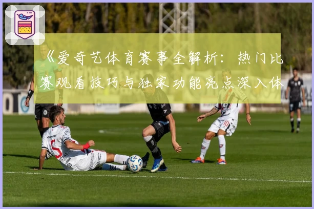 《爱奇艺体育赛事全解析：热门比赛观看技巧与独家功能亮点深入体验》