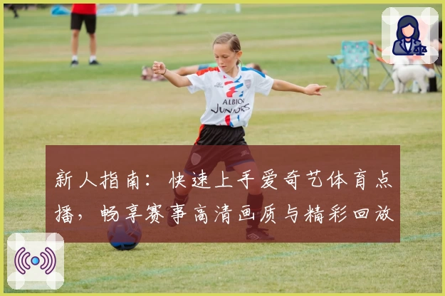 新人指南：快速上手爱奇艺体育点播，畅享赛事高清画质与精彩回放