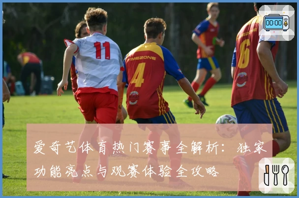 爱奇艺体育热门赛事全解析：独家功能亮点与观赛体验全攻略