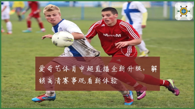爱奇艺体育中超直播全新升级，解锁高清赛事观看新体验