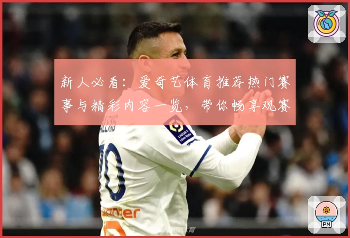 新人必看：爱奇艺体育推荐热门赛事与精彩内容一览，带你畅享观赛新体验