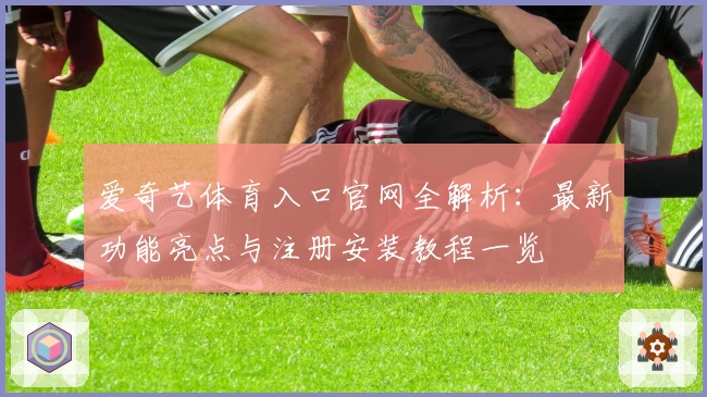 爱奇艺体育入口官网全解析:最新功能亮点与注册安装教程一览