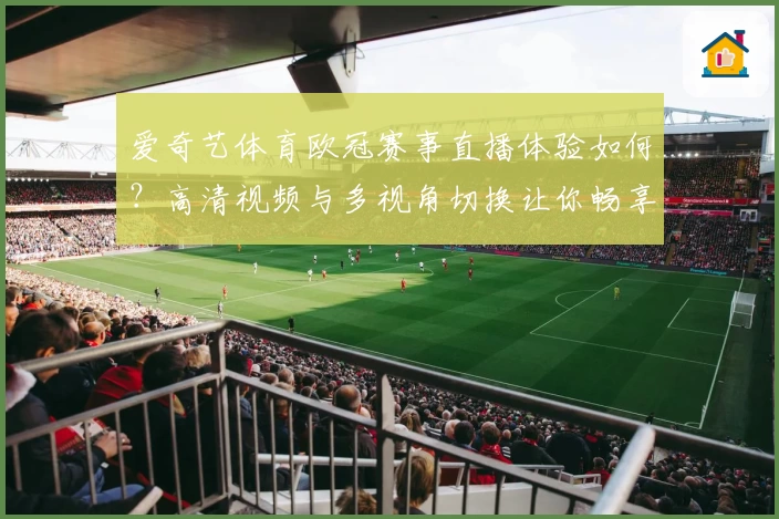 爱奇艺体育欧冠赛事直播体验如何？高清视频与多视角切换让你畅享球赛激情