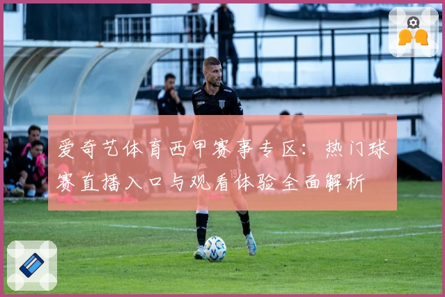 爱奇艺体育西甲赛事专区：热门球赛直播入口与观看体验全面解析
