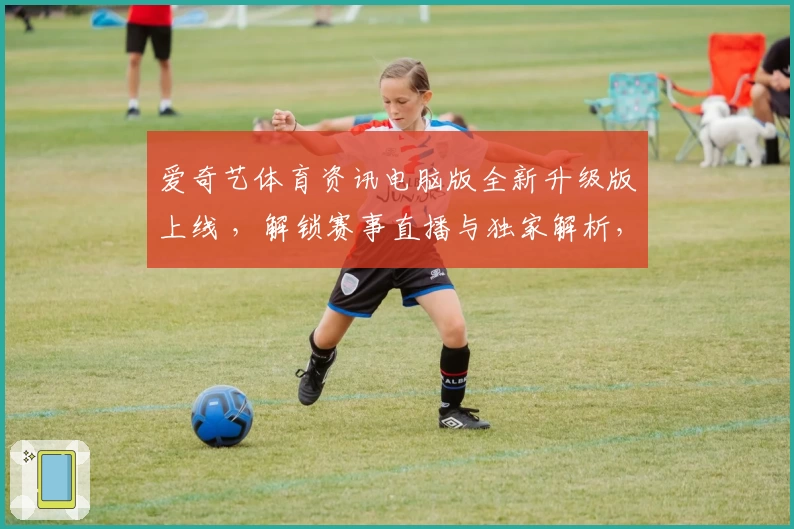 爱奇艺体育资讯电脑版全新升级版上线 ，解锁赛事直播与独家解析，让体育迷嗨翻天