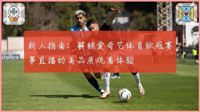 新人指南：解锁爱奇艺体育欧冠赛事直播的高品质观看体验