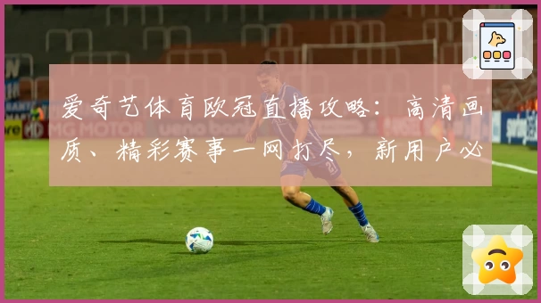 爱奇艺体育欧冠直播攻略：高清画质、精彩赛事一网打尽，新用户必看使用指南