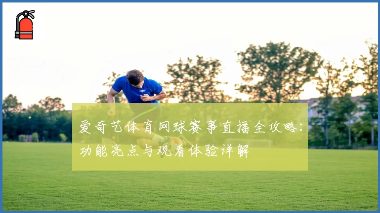 爱奇艺体育网球赛事直播全攻略：功能亮点与观看体验详解