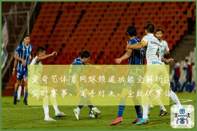 爱奇艺体育网球频道功能全解析：实时赛事、高手对决、全新观赛体验