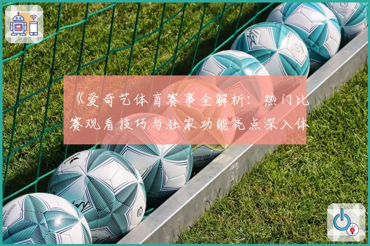 《爱奇艺体育赛事全解析：热门比赛观看技巧与独家功能亮点深入体验》