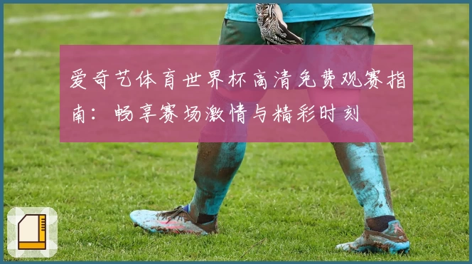 爱奇艺体育世界杯高清免费观赛指南：畅享赛场激情与精彩时刻