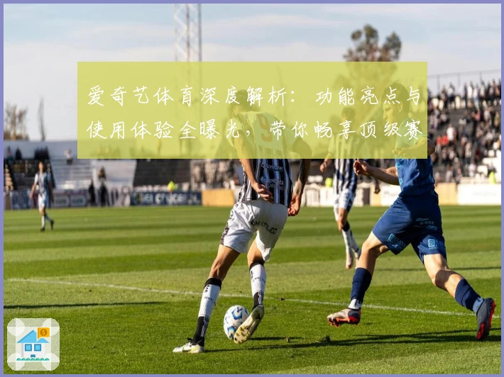 爱奇艺体育深度解析：功能亮点与使用体验全曝光，带你畅享顶级赛事魅力