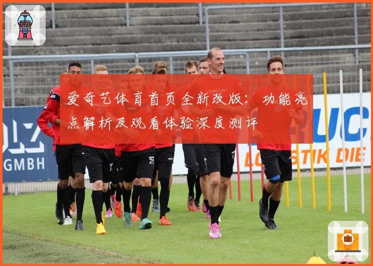 爱奇艺体育首页全新改版：功能亮点解析及观看体验深度测评