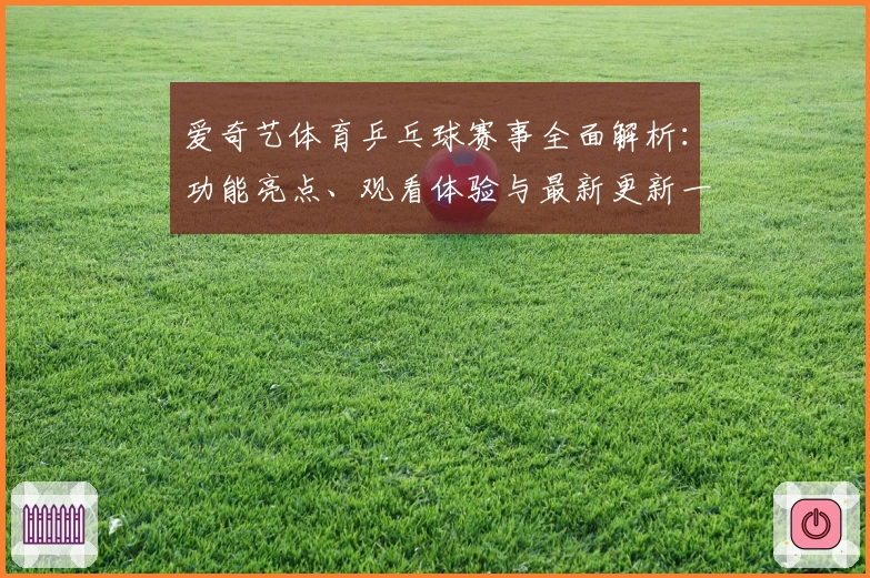 爱奇艺体育乒乓球赛事全面解析：功能亮点、观看体验与最新更新一览