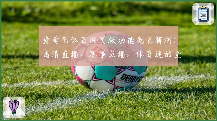 爱奇艺体育网页版功能亮点解析:高清直播、赛事点播,体育迷的全新观赛体验