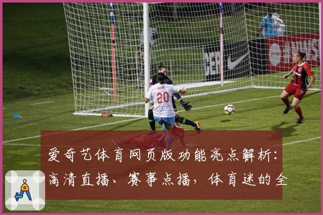 爱奇艺体育网页版功能亮点解析:高清直播、赛事点播,体育迷的全新观赛体验