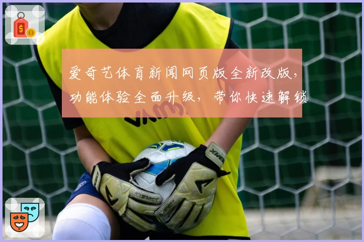 爱奇艺体育新闻网页版全新改版，功能体验全面升级，带你快速解锁实时赛事热点