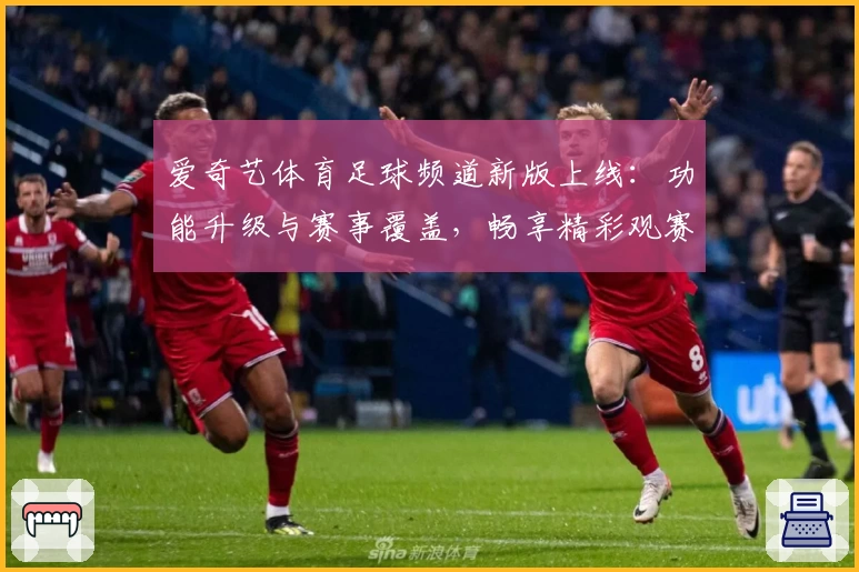 爱奇艺体育足球频道新版上线：功能升级与赛事覆盖，畅享精彩观赛体验