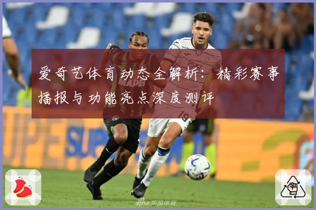 爱奇艺体育动态全解析：精彩赛事播报与功能亮点深度测评