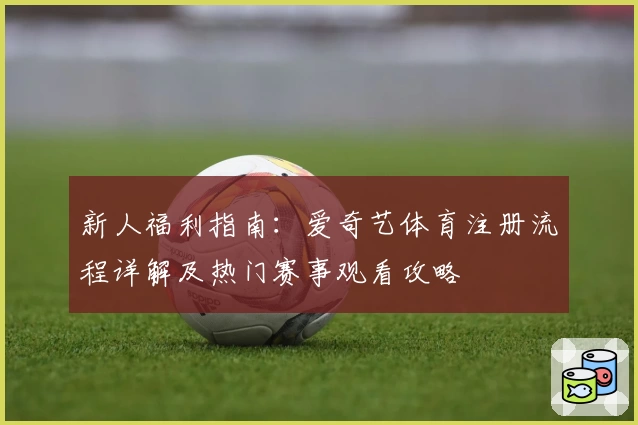 新人福利指南：爱奇艺体育注册流程详解及热门赛事观看攻略