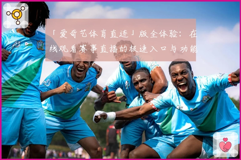 「爱奇艺体育直连」版全体验:在线观看赛事直播的极速入口与功能亮点揭秘