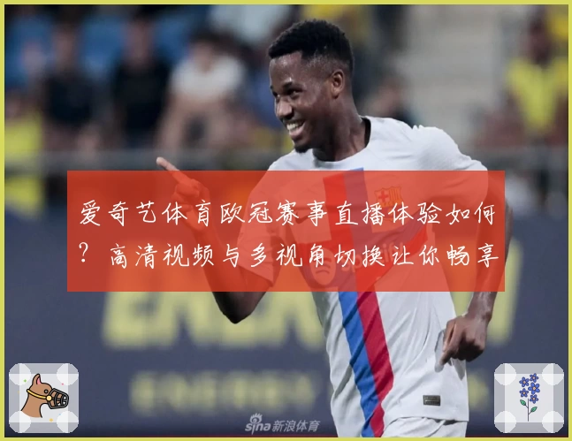 爱奇艺体育欧冠赛事直播体验如何？高清视频与多视角切换让你畅享球赛激情