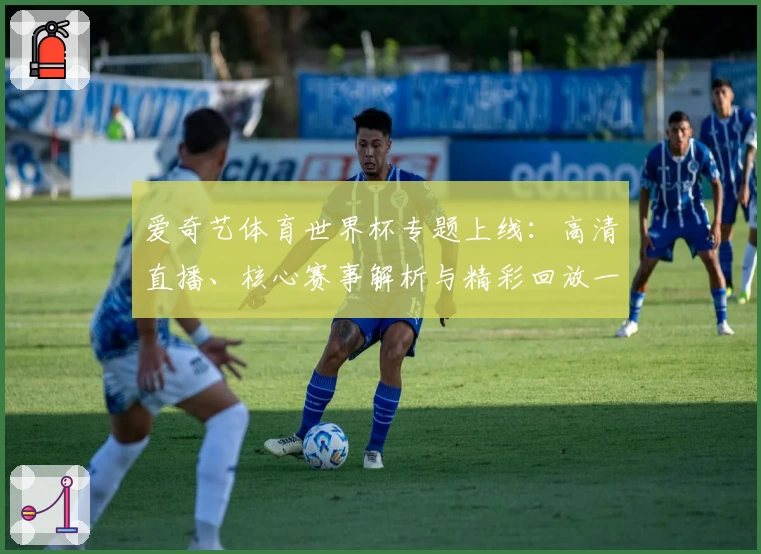 爱奇艺体育世界杯专题上线：高清直播、核心赛事解析与精彩回放一站式体验