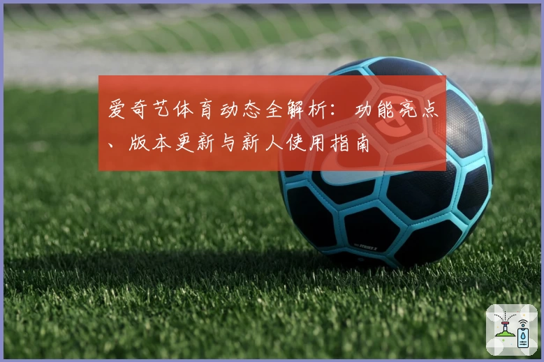 爱奇艺体育动态全解析：功能亮点、版本更新与新人使用指南