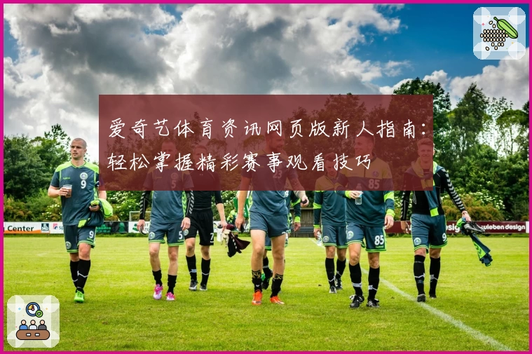 爱奇艺体育资讯网页版新人指南：轻松掌握精彩赛事观看技巧