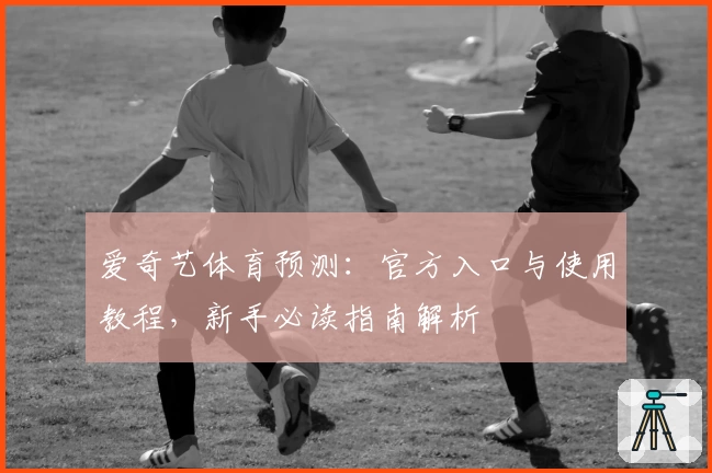 爱奇艺体育预测：官方入口与使用教程，新手必读指南解析