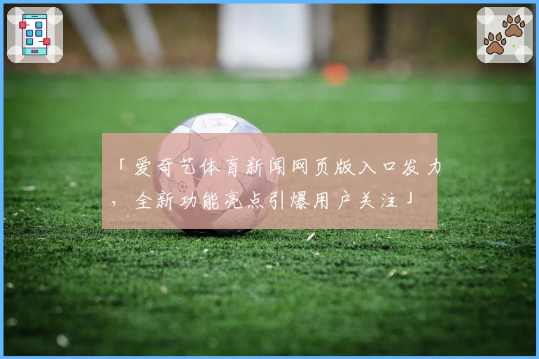 「爱奇艺体育新闻网页版入口发力,全新功能亮点引爆用户关注」