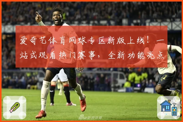 爱奇艺体育网球专区新版上线！一站式观看热门赛事，全新功能亮点揭秘