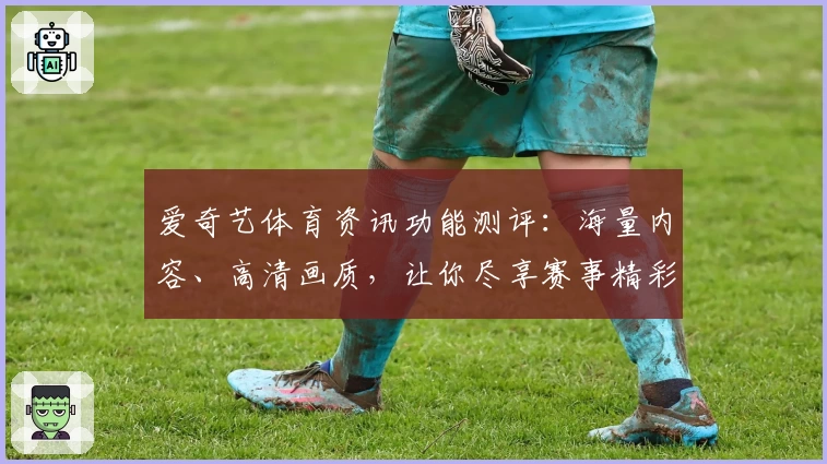 爱奇艺体育资讯功能测评：海量内容、高清画质，让你尽享赛事精彩瞬间