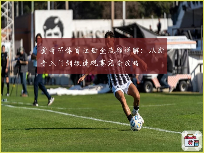 爱奇艺体育注册全流程详解：从新手入门到极速观赛完全攻略
