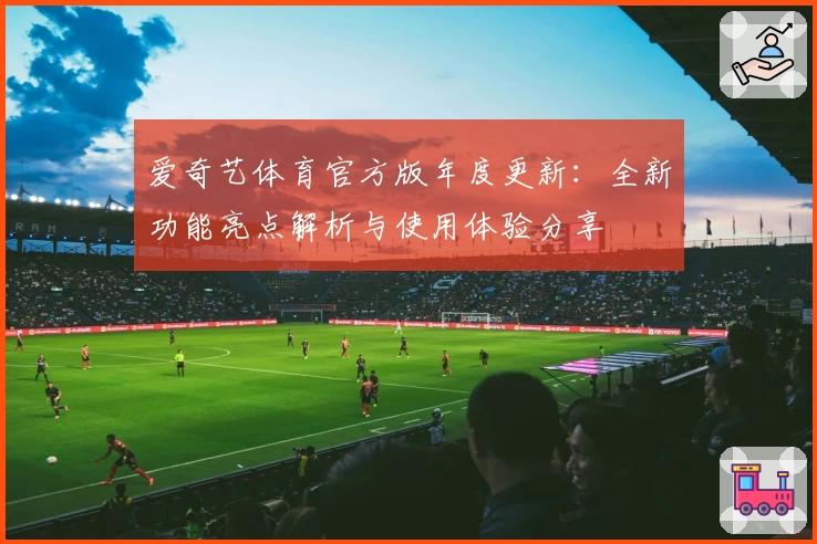 爱奇艺体育官方版年度更新:全新功能亮点解析与使用体验分享