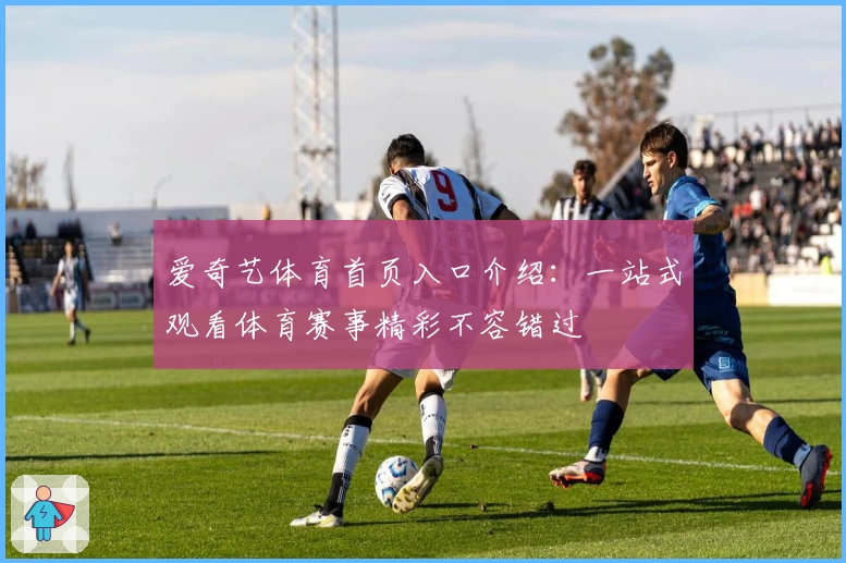 爱奇艺体育首页入口介绍：一站式观看体育赛事精彩不容错过