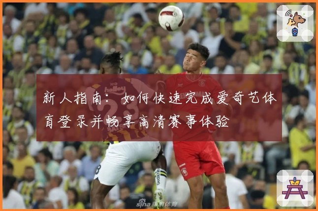 新人指南:如何快速完成爱奇艺体育登录并畅享高清赛事体验