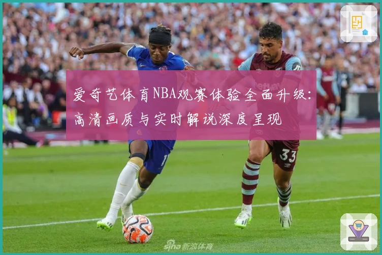 爱奇艺体育NBA观赛体验全面升级:高清画质与实时解说深度呈现