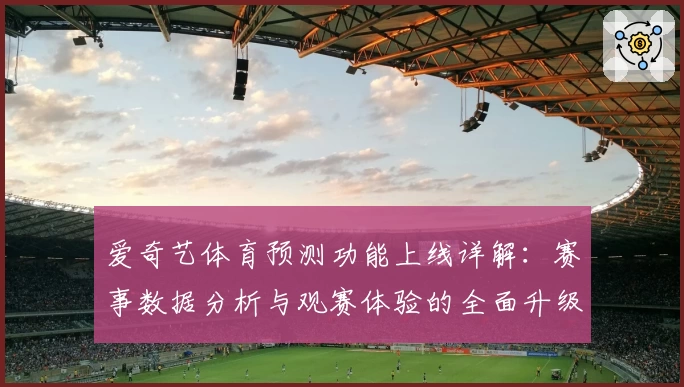 爱奇艺体育预测功能上线详解：赛事数据分析与观赛体验的全面升级