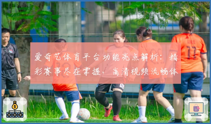 爱奇艺体育平台功能亮点解析：精彩赛事尽在掌握，高清视频流畅体验秘诀揭晓