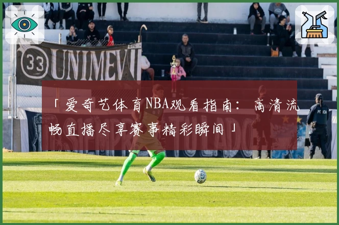 「爱奇艺体育NBA观看指南：高清流畅直播尽享赛事精彩瞬间」