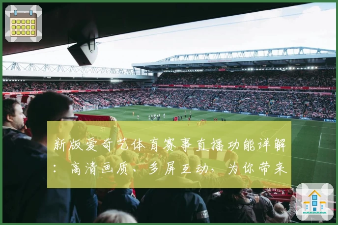 新版爱奇艺体育赛事直播功能详解：高清画质、多屏互动，为你带来沉浸式观赛体验