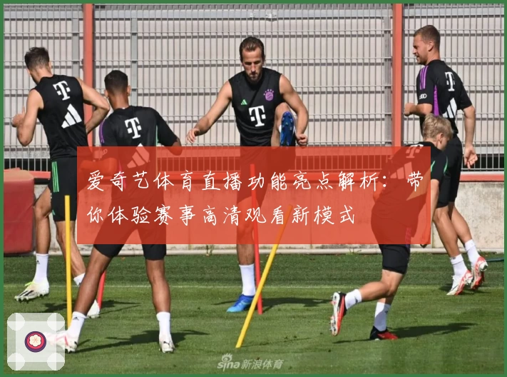 爱奇艺体育直播功能亮点解析：带你体验赛事高清观看新模式