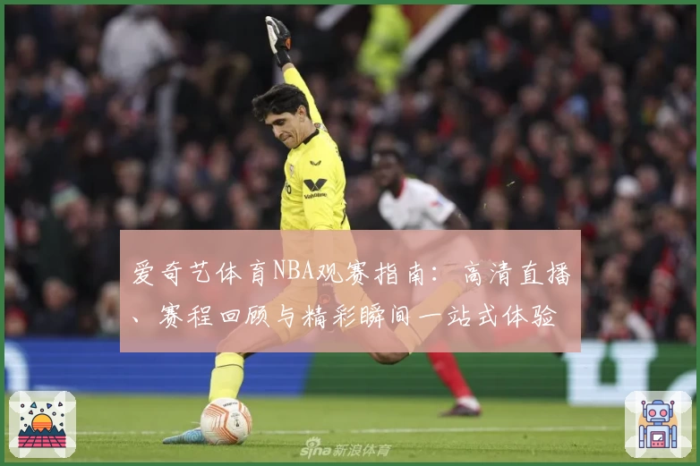 爱奇艺体育NBA观赛指南：高清直播、赛程回顾与精彩瞬间一站式体验